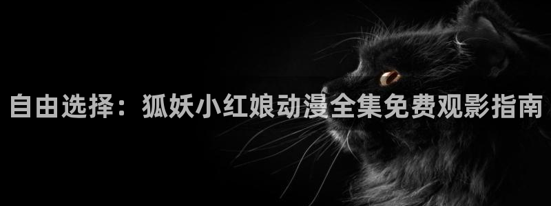 囧次元最新：自由选择：狐妖小红娘动漫全集免费观影指南